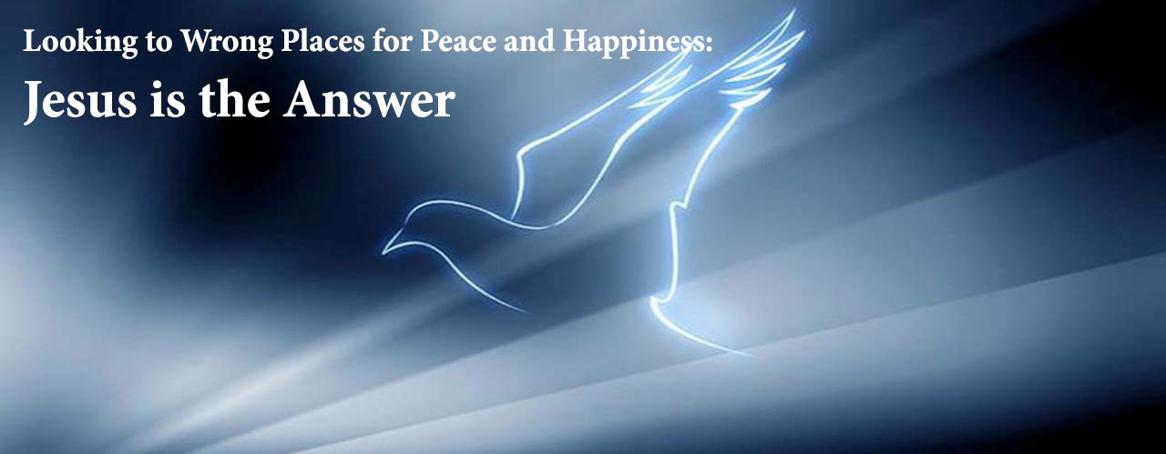 Looking to Wrong Places for Peace and Happiness: Jesus is The Answer